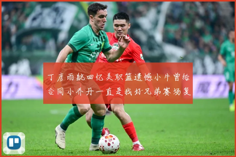 丁彦雨航回忆美职篮遗憾小牛曾给合同小乔丹一直是我好兄弟赛场复盘