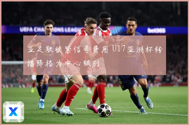 亚足联收紧信号费用 U17亚洲杯转播降格为中心级别