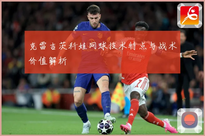 克雷吉茨科娃网球技术特点与战术价值解析