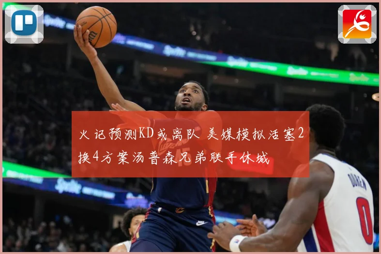 火记预测KD或离队 美媒模拟活塞2换4方案汤普森兄弟联手休城