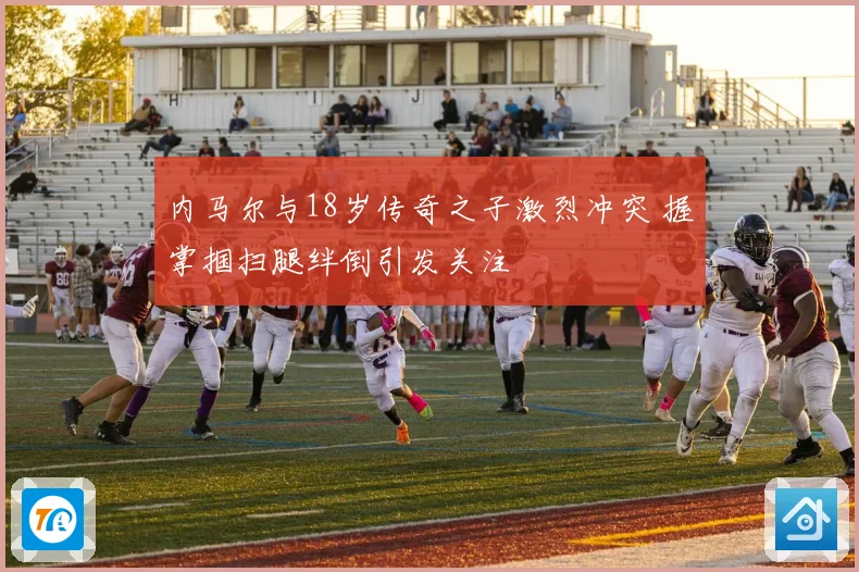 内马尔与18岁传奇之子激烈冲突 握掌掴扫腿绊倒引发关注