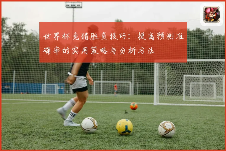 世界杯竞猜胜负技巧：提高预测准确率的实用策略与分析方法