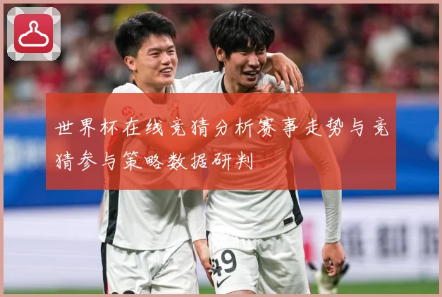 世界杯在线竞猜分析赛事走势与竞猜参与策略数据研判