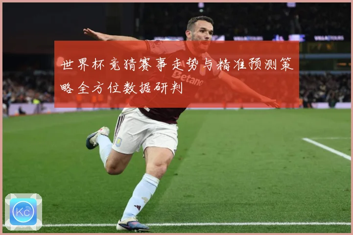 世界杯竞猜赛事走势与精准预测策略全方位数据研判