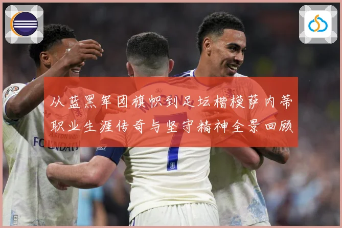 从蓝黑军团旗帜到足坛楷模萨内蒂职业生涯传奇与坚守精神全景回顾解析