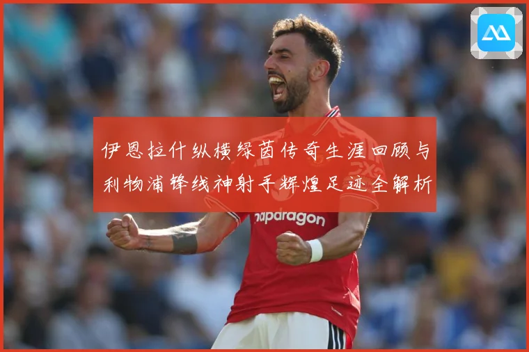 伊恩拉什纵横绿茵传奇生涯回顾与利物浦锋线神射手辉煌足迹全解析