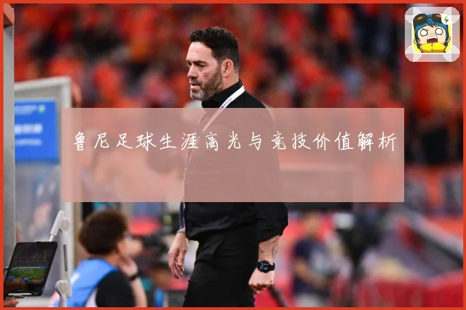 鲁尼足球生涯高光与竞技价值解析