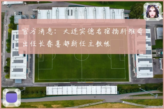 官方消息：大连实德名宿扬科维奇出任长春喜都新任主教练