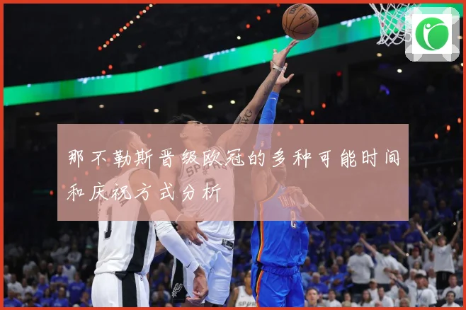 那不勒斯晋级欧冠的多种可能时间和庆祝方式分析