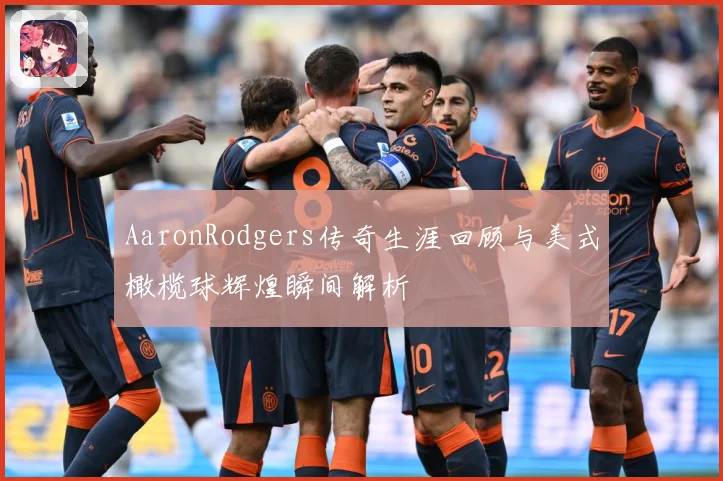 AaronRodgers传奇生涯回顾与美式橄榄球辉煌瞬间解析