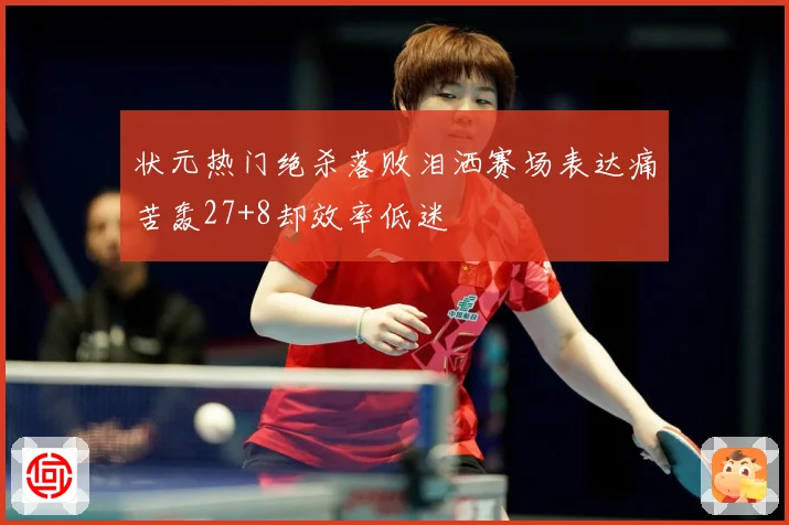 状元热门绝杀落败泪洒赛场表达痛苦轰27+8却效率低迷