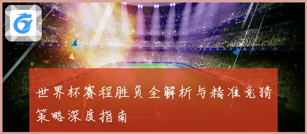 世界杯赛程胜负全解析与精准竞猜策略深度指南