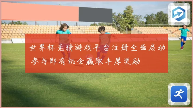 世界杯竞猜游戏平台注册全面启动 参与即有机会赢取丰厚奖励