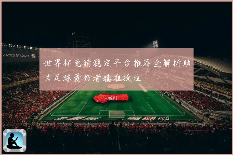 世界杯竞猜稳定平台推荐全解析助力足球爱好者精准投注