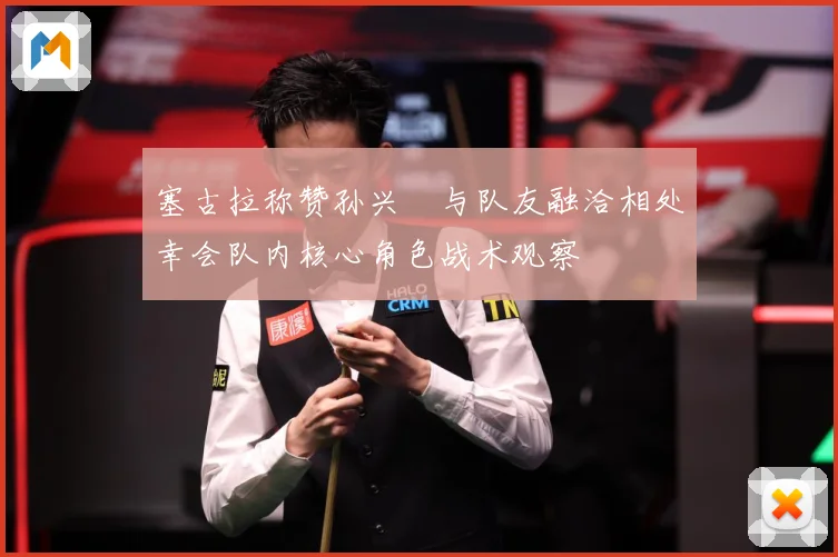 塞古拉称赞孙兴慜与队友融洽相处幸会队内核心角色战术观察