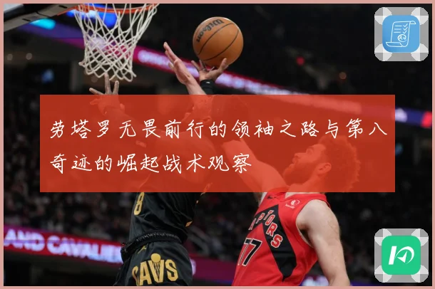 劳塔罗无畏前行的领袖之路与第八奇迹的崛起战术观察