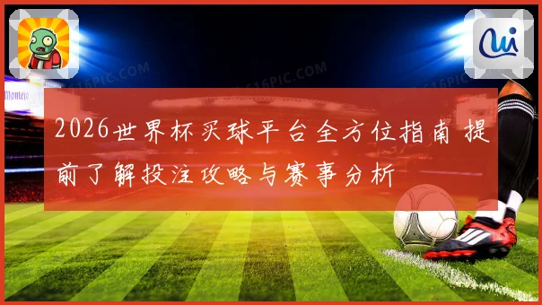 2026世界杯买球平台全方位指南 提前了解投注攻略与赛事分析