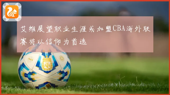 艾维展望职业生涯或加盟CBA海外联赛将以信仰为首选