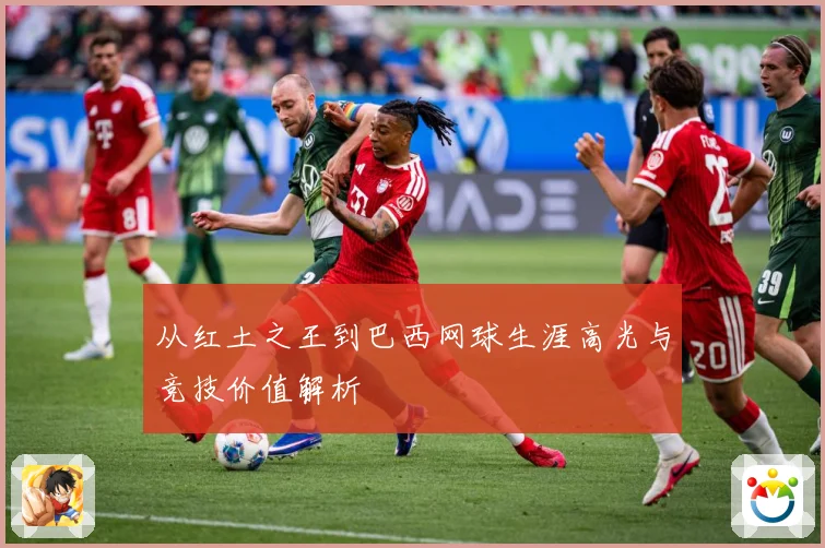 从红土之王到巴西网球生涯高光与竞技价值解析