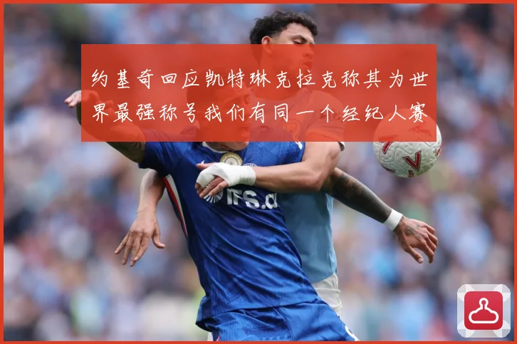 约基奇回应凯特琳克拉克称其为世界最强称号我们有同一个经纪人赛场复盘