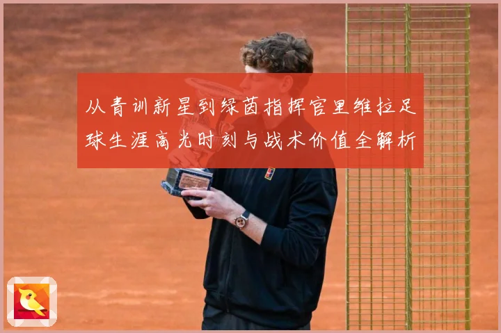 从青训新星到绿茵指挥官里维拉足球生涯高光时刻与战术价值全解析