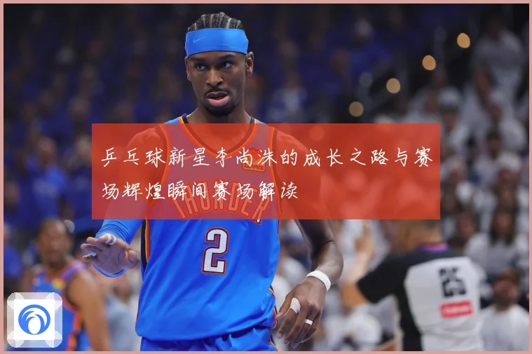 乒乓球新星李尚洙的成长之路与赛场辉煌瞬间赛场解读