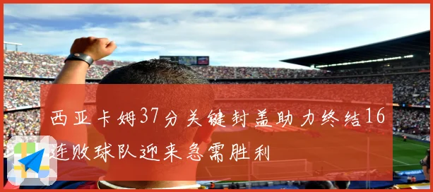 西亚卡姆37分关键封盖助力终结16连败球队迎来急需胜利