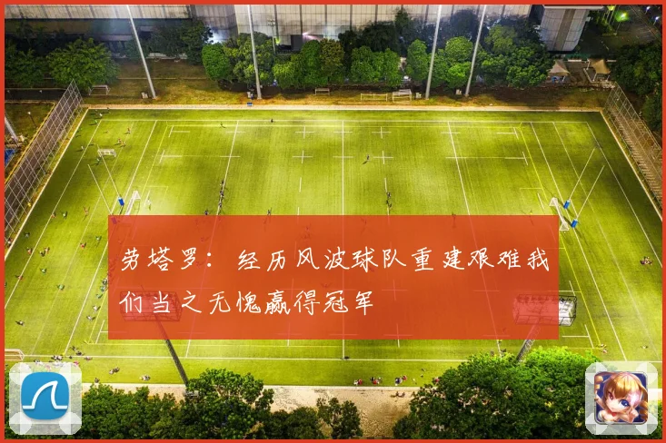 劳塔罗：经历风波球队重建艰难我们当之无愧赢得冠军