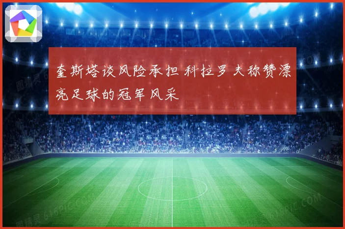 奎斯塔谈风险承担 科拉罗夫称赞漂亮足球的冠军风采