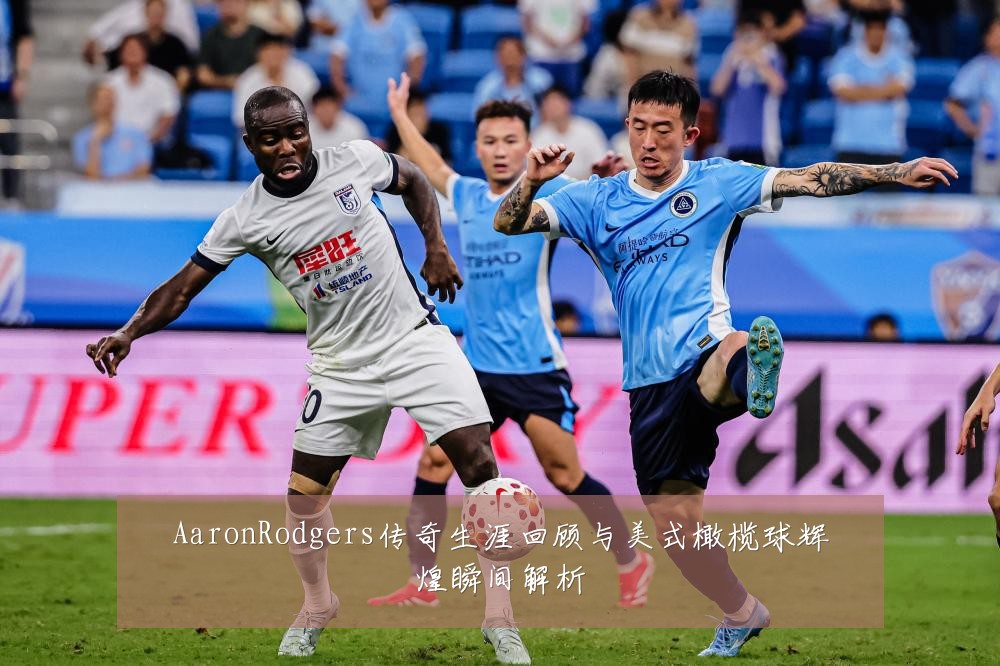 AaronRodgers传奇生涯回顾与美式橄榄球辉煌瞬间解析