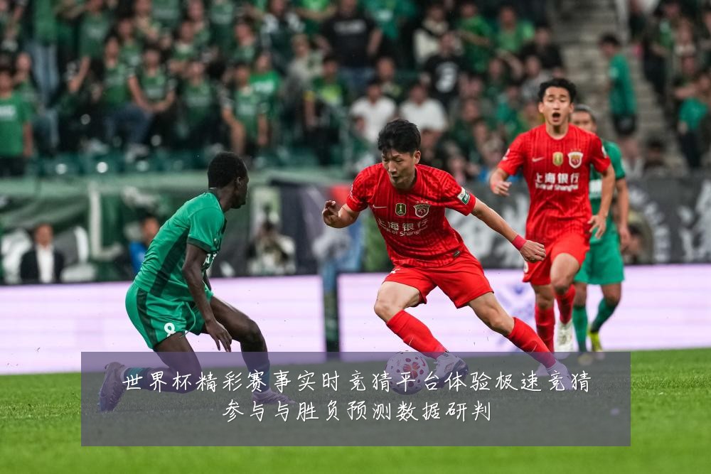世界杯精彩赛事实时竞猜平台体验极速竞猜参与与胜负预测数据研判