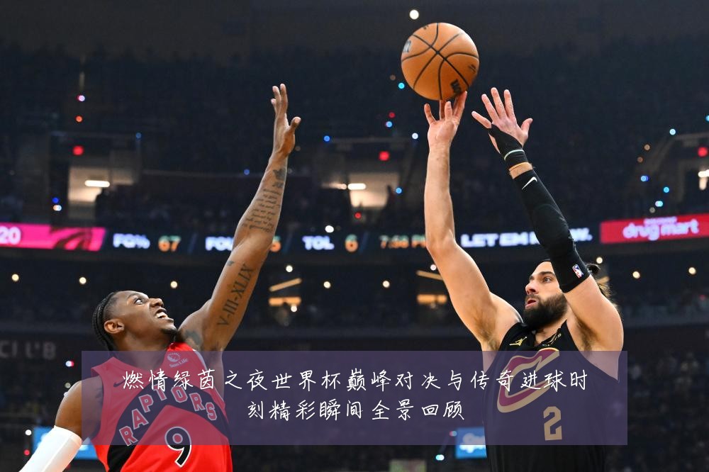 燃情绿茵之夜世界杯巅峰对决与传奇进球时刻精彩瞬间全景回顾
